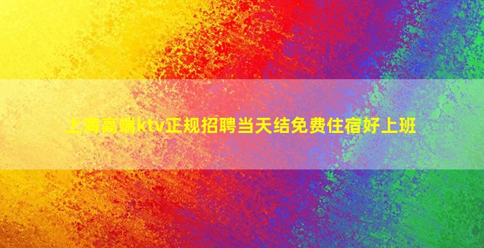 上海高端ktv正规招聘当天结免费住宿好上班