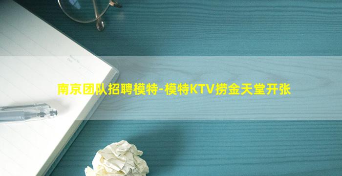 南京团队招聘模特-模特KTV捞金天堂开张