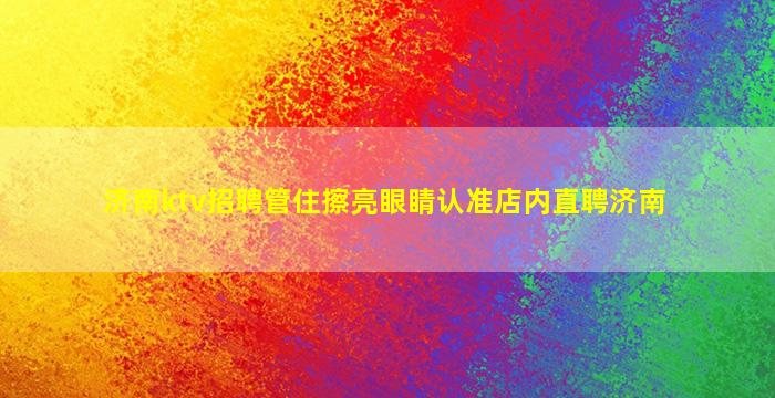 济南ktv招聘管住擦亮眼睛认准店内直聘济南